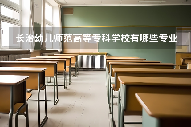 长治幼儿师范高等专科学校有哪些专业？抢先看？
