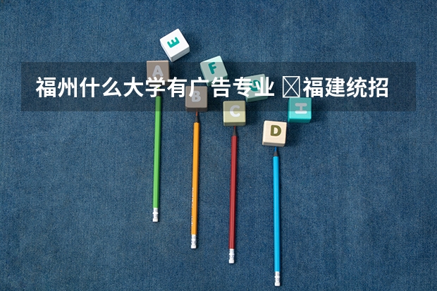 福州什么大学有广告专业 ​福建统招专升本广告学专业介绍？