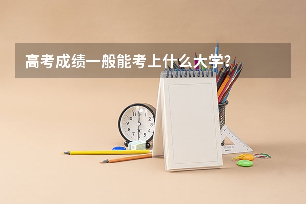 高考成绩一般能考上什么大学？