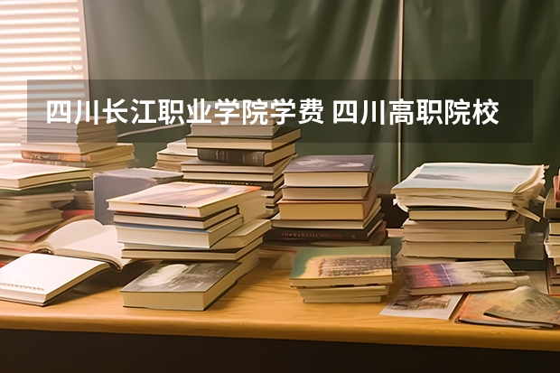 四川长江职业学院学费 四川高职院校名单