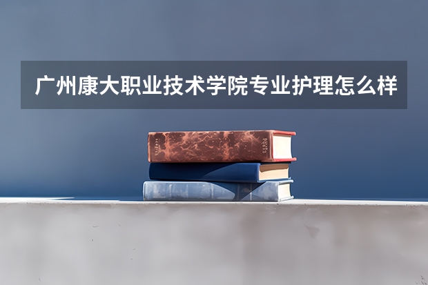 广州康大职业技术学院专业护理怎么样