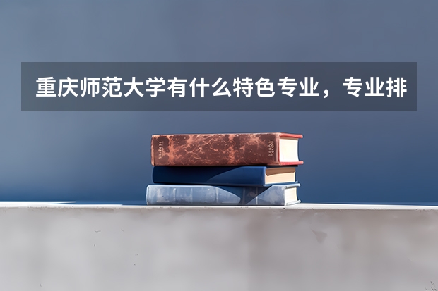 重庆师范大学有什么特色专业，专业排名如何