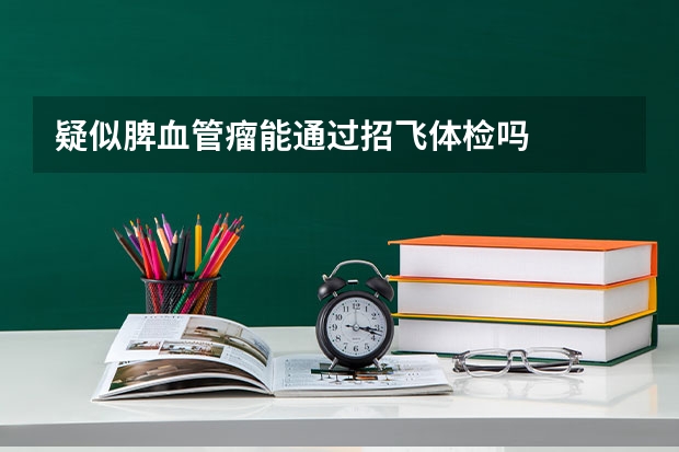 疑似脾血管瘤能通过招飞体检吗