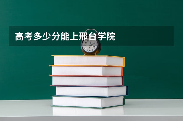 高考多少分能上邢台学院