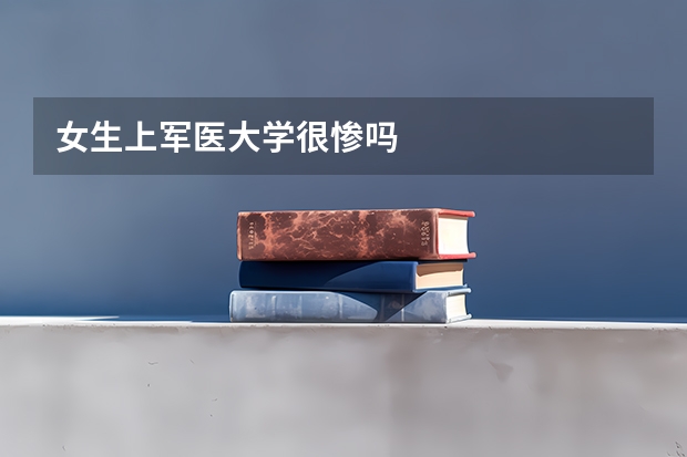 女生上军医大学很惨吗