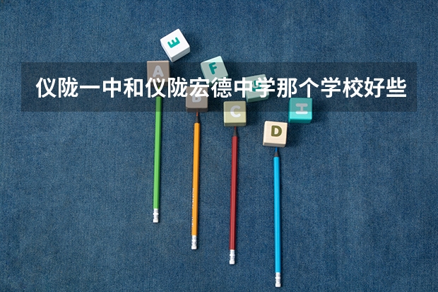 仪陇一中和仪陇宏德中学那个学校好些 仪陇县宏德中学的地理规模