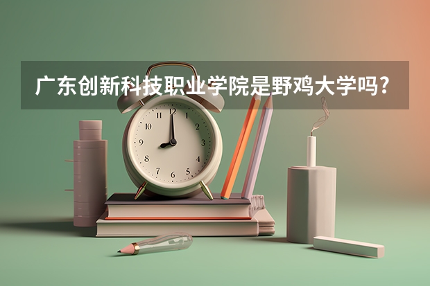广东创新科技职业学院是野鸡大学吗?