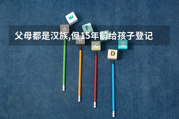 父母都是汉族,但15年前给孩子登记成蒙族会对他有什么影响