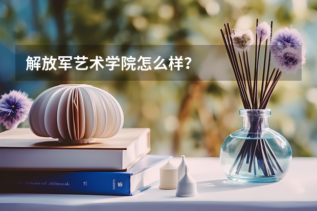 解放军艺术学院怎么样？
