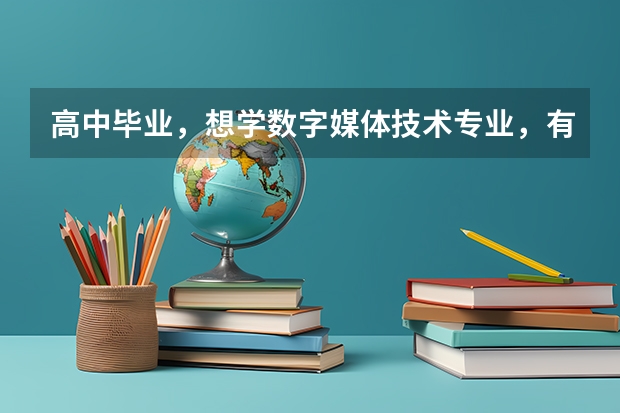 高中毕业，想学数字媒体技术专业，有哪些学校这个专业比较好呢？最好介绍一下它们各有什么特点。
