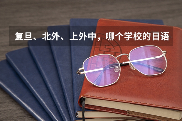 复旦、北外、上外中，哪个学校的日语系更好？