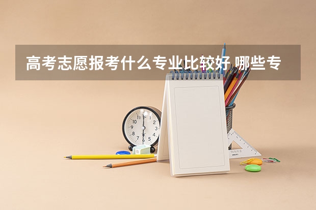 高考志愿报考什么专业比较好 哪些专业前景好