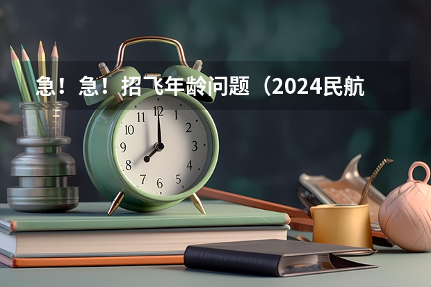 急！急！招飞年龄问题（2024民航招飞报名时间及条件）