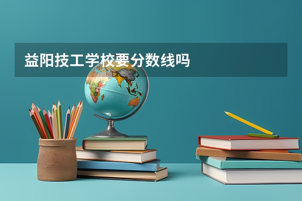 益阳技工学校要分数线吗