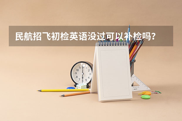 民航招飞初检英语没过可以补检吗？