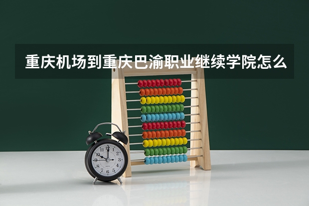 重庆机场到重庆巴渝职业继续学院怎么走