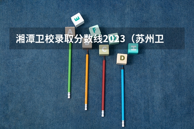 湘潭卫校录取分数线2023（苏州卫校单招分数线）