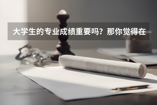 大学生的专业成绩重要吗?那你觉得在大学学到什么才是最重要的。求有经验人士解答!