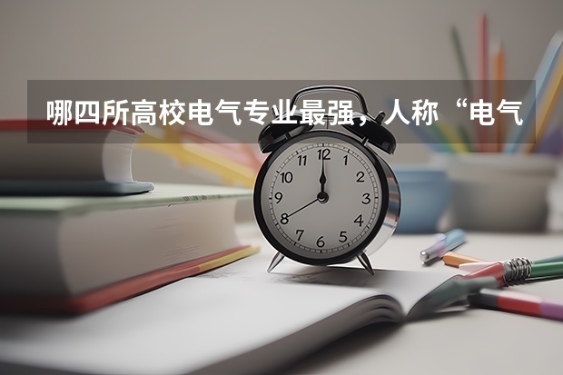 哪四所高校电气专业最强，人称“电气四虎”？（电气工程大学专业排名）