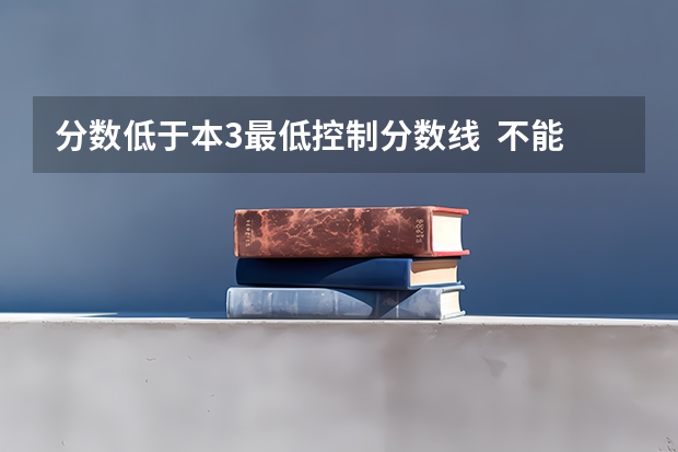 分数低于本3最低控制分数线  不能上三本？（2023一本二本三本的分数线广东）