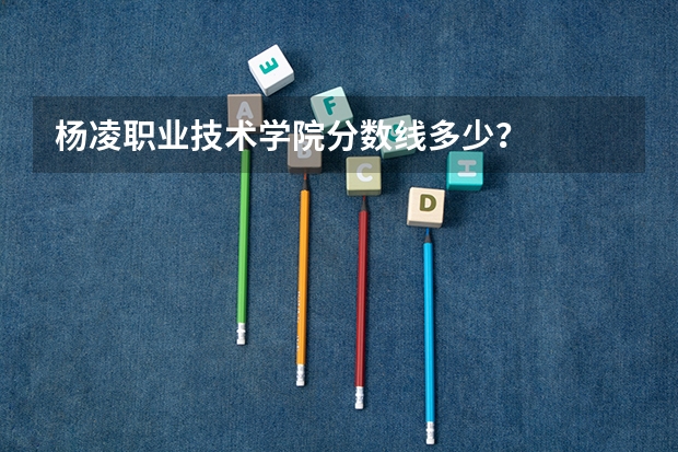 杨凌职业技术学院分数线多少？