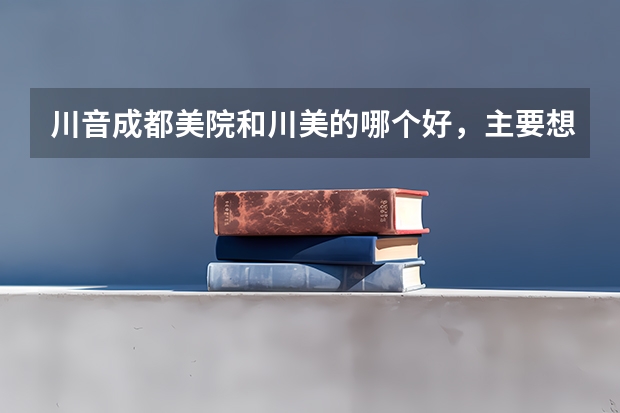 川音成都美院和川美的哪个好，主要想学动漫