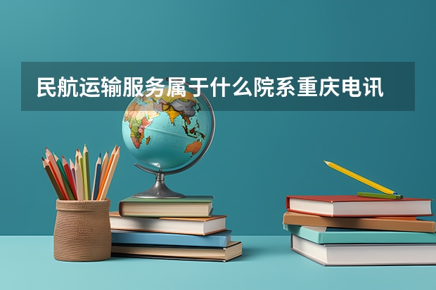 民航运输服务属于什么院系重庆电讯