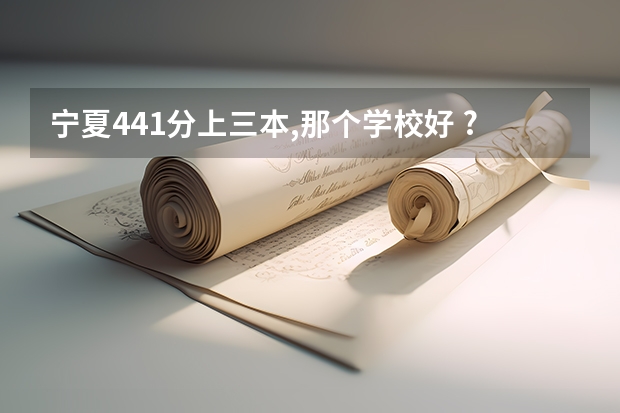 宁夏441分上三本,那个学校好 ? 宁夏三本分数线