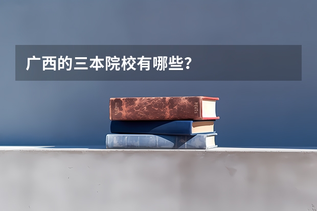 广西的三本院校有哪些？