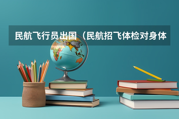 民航飞行员出国（民航招飞体检对身体要求,望详细阐述,谢谢!）