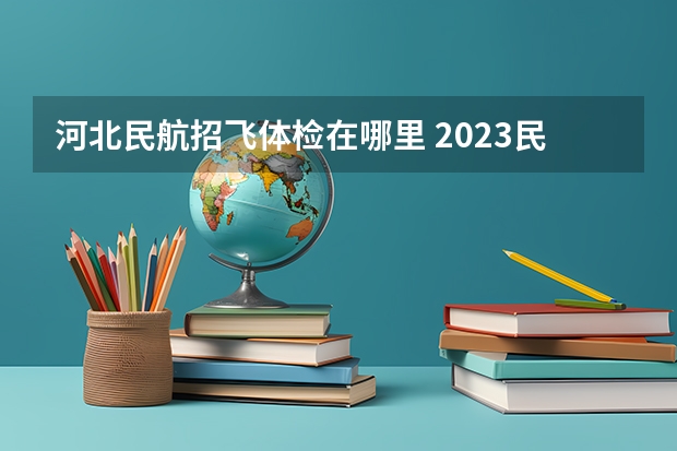 河北民航招飞体检在哪里 2023民航招飞体检要求