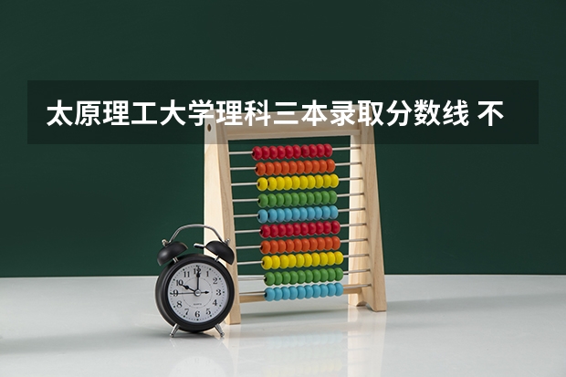 太原理工大学理科三本录取分数线 不到三本分数线,还能上大学否