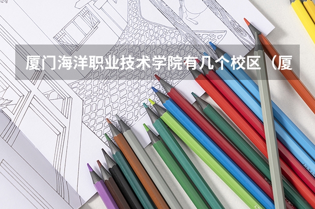 厦门海洋职业技术学院有几个校区（厦门海洋职业技术学院怎样）