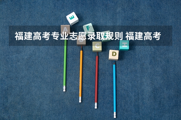 福建高考专业志愿录取规则 福建高考志愿投档规则