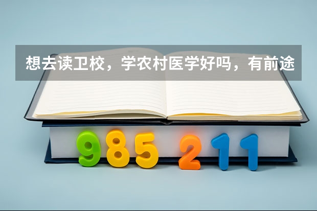想去读卫校，学农村医学好吗，有前途吗