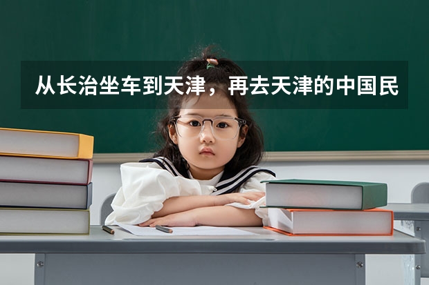 从长治坐车到天津，再去天津的中国民航大学该怎么走？