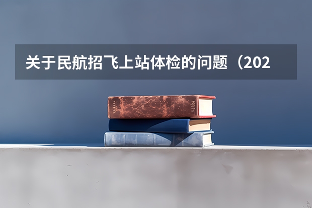 关于民航招飞上站体检的问题（2024民航招飞体检时间）