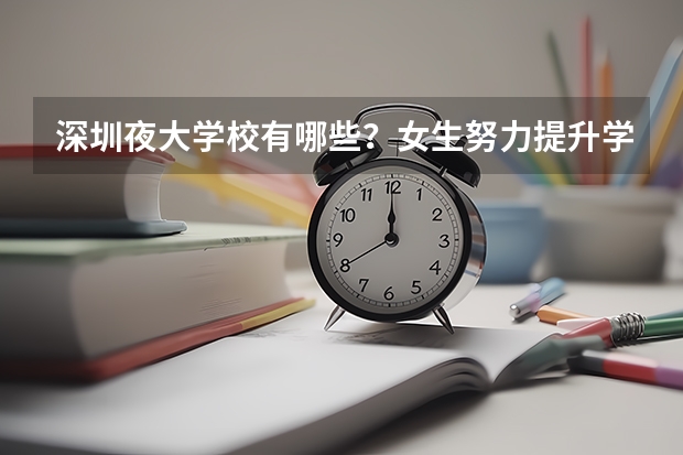 深圳夜大学校有哪些？女生努力提升学历，是为了什么？