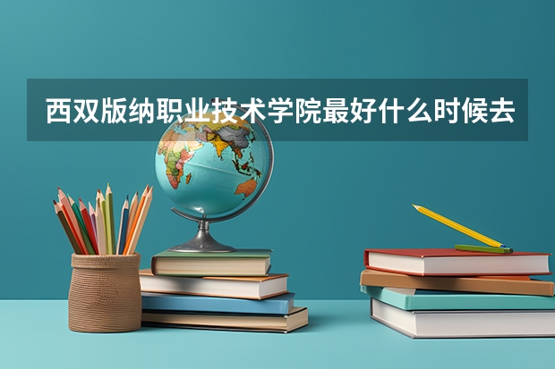 西双版纳职业技术学院最好什么时候去