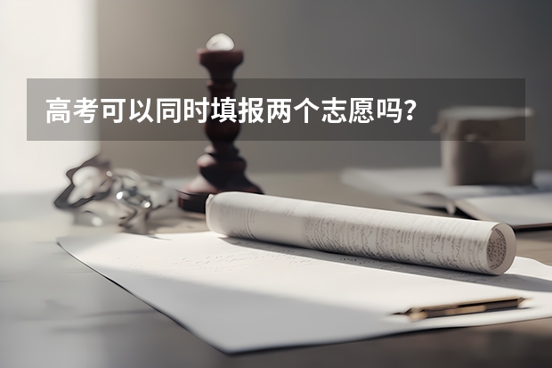 高考可以同时填报两个志愿吗？
