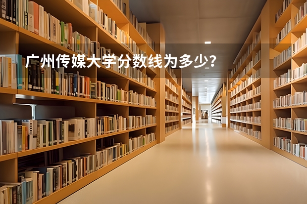 广州传媒大学分数线为多少？