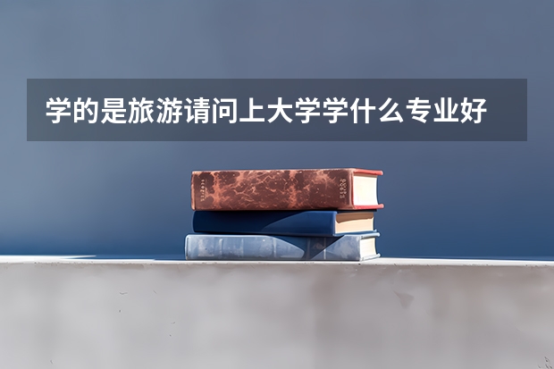 学的是旅游.请问上大学学什么专业好