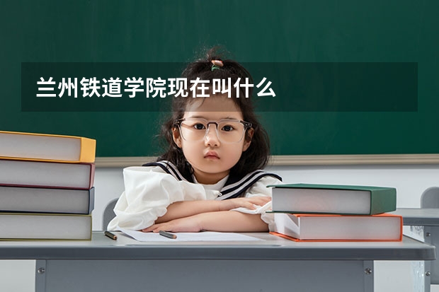 兰州铁道学院现在叫什么