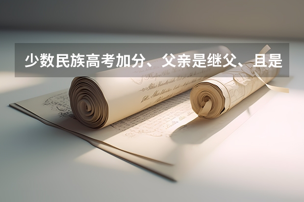 少数民族高考加分、父亲是继父、且是汉族、我母亲是少数民族、去世的父亲是少数民族、我也是少数民族怎 关于民族更改问题
