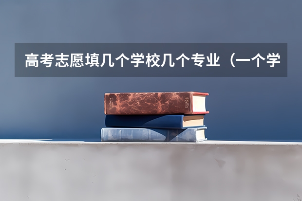 高考志愿填几个学校几个专业（一个学校可以报几个专业 2024高考志愿设置）