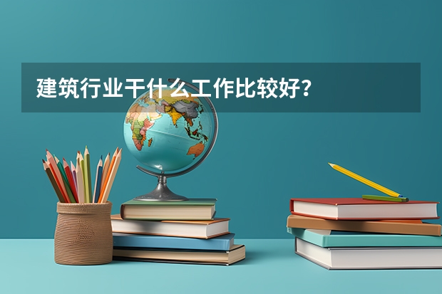 建筑行业干什么工作比较好？