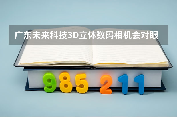 广东未来科技3D立体数码相机会对眼睛造成伤害吗？