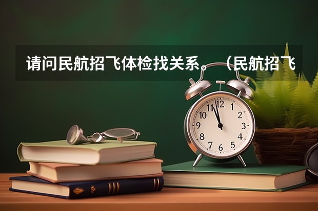 请问民航招飞体检找关系。(民航招飞体检细则)