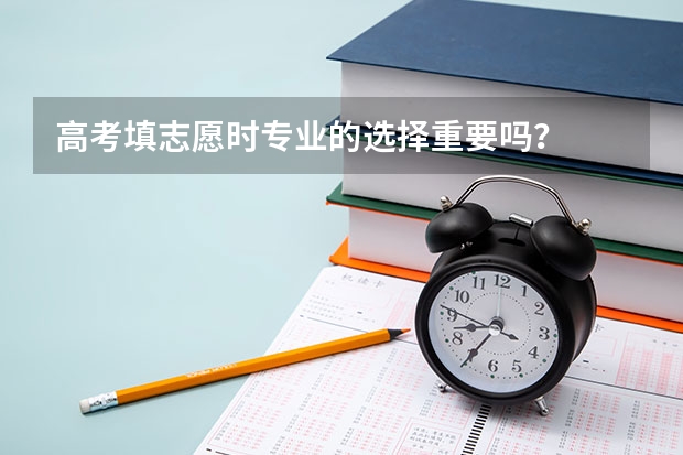 高考填志愿时专业的选择重要吗？