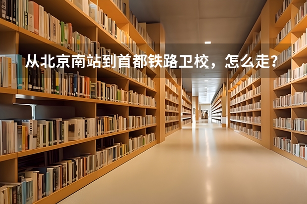 从北京南站到首都铁路卫校，怎么走？求大神帮助
